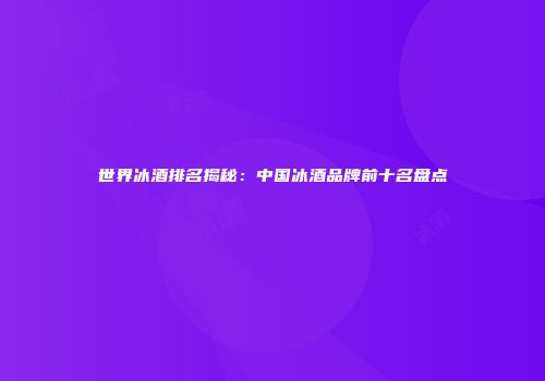 世界冰酒排名揭秘：中国冰酒品牌前十名盘点