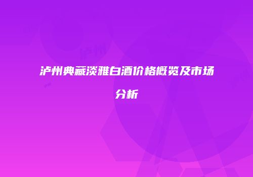 泸州典藏淡雅白酒价格概览及市场分析