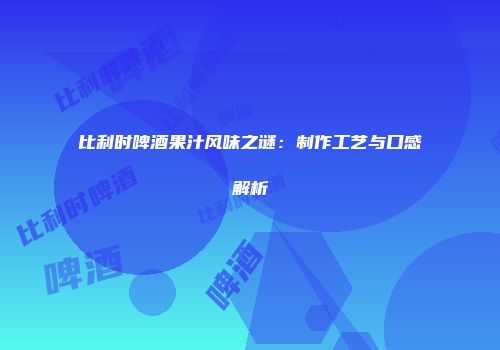 比利时啤酒果汁风味之谜：制作工艺与口感解析