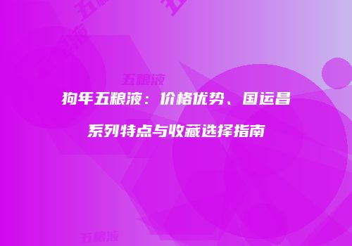 狗年五粮液：价格优势、国运昌系列特点与收藏选择指南