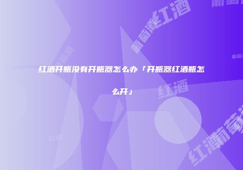 红酒开瓶没有开瓶器怎么办「开瓶器红酒瓶怎么开」