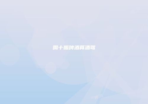 喝十瓶啤酒算酒驾
