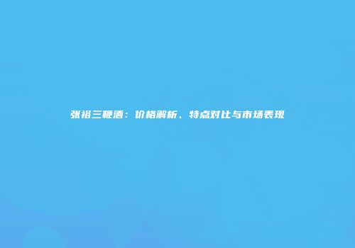 张裕三鞭酒：价格解析、特点对比与市场表现