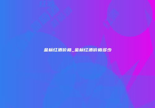 金标红酒价格_金标红酒价格多少