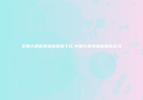 王朝大酒窖优级赤霞珠干红,华夏长城特级赤霞珠吉马