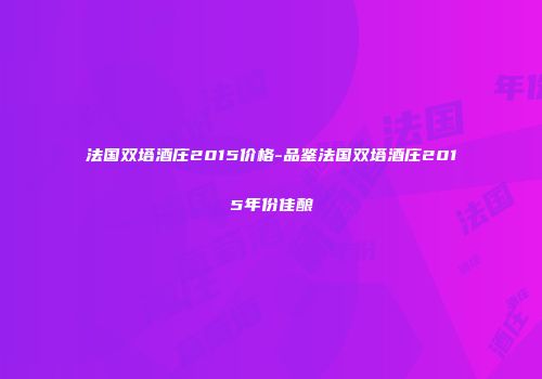 法国双塔酒庄2015价格-品鉴法国双塔酒庄2015年份佳酿