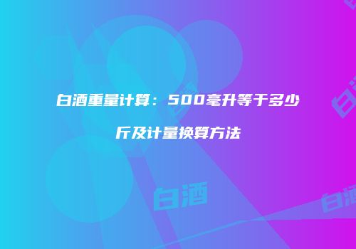 白酒重量计算：500毫升等于多少斤及计量换算方法