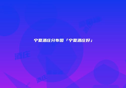 宁夏酒庄分布图「宁夏酒庄好」