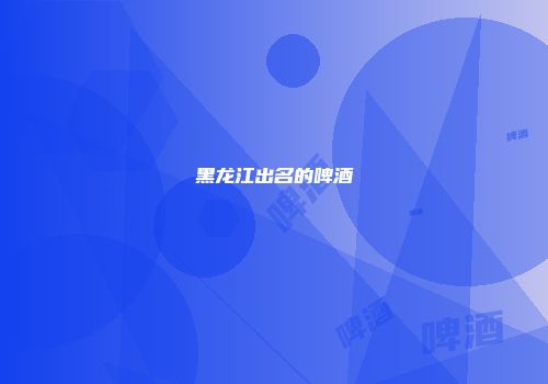 黑龙江出名的啤酒