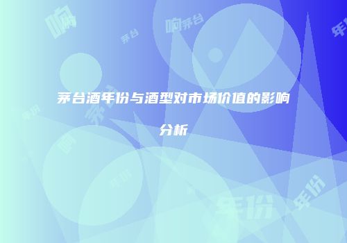 茅台酒年份与酒型对市场价值的影响分析