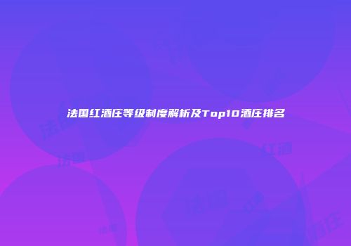 法国红酒庄等级制度解析及Top10酒庄排名