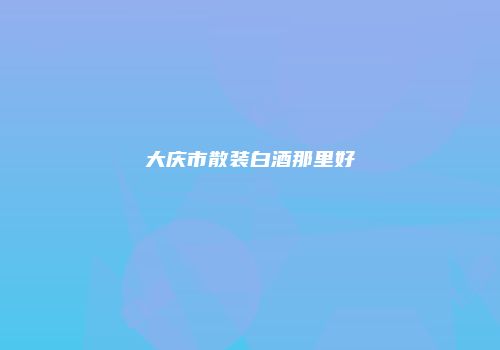 大庆市散装白酒那里好