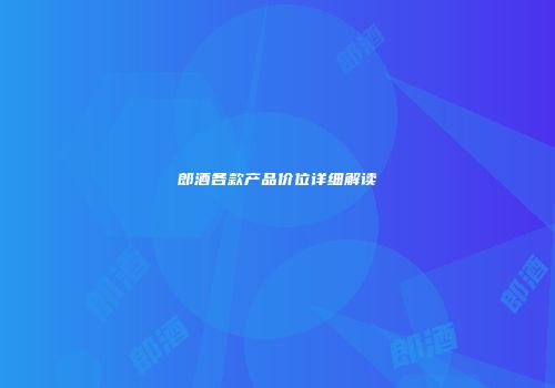 郎酒各款产品价位详细解读