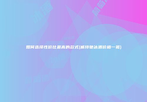 如何选择性价比最高的款式(威特驰冰酒价格一览)