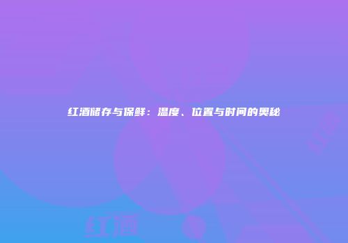 红酒储存与保鲜：温度、位置与时间的奥秘