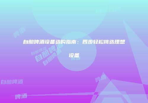 自酿啤酒设备选购指南：四步轻松挑选理想设备