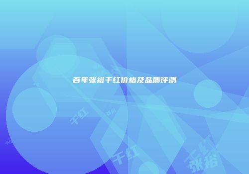 百年张裕干红价格及品质评测