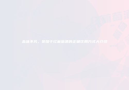 品味不凡，贝加干红葡萄酒的正确饮用方式大介绍