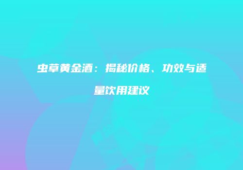 虫草黄金酒：揭秘价格、功效与适量饮用建议