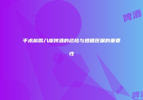 手术前喝八度啤酒的危险与遵循医嘱的重要性