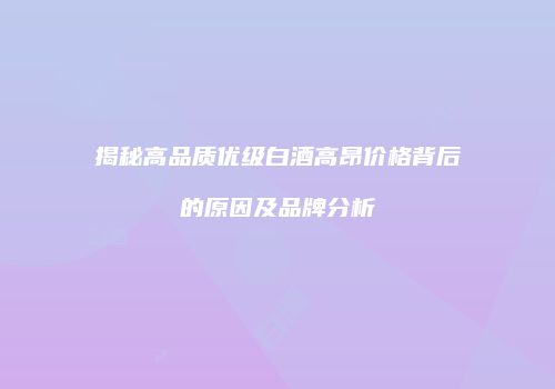 揭秘高品质优级白酒高昂价格背后的原因及品牌分析