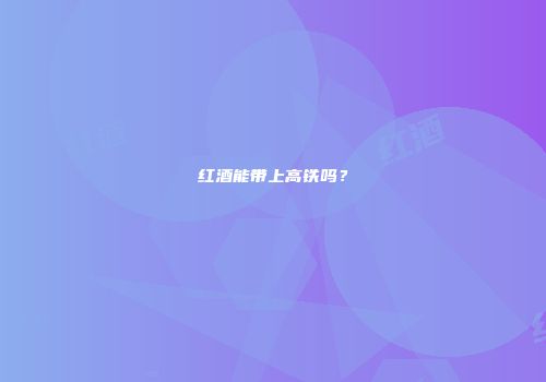 红酒能带上高铁吗？