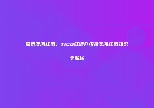 探索澳洲红酒：TICO红酒介绍及澳洲红酒知识全解析