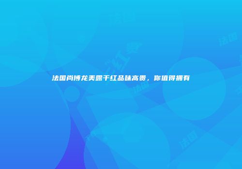法国尚博龙美露干红品味高贵，你值得拥有