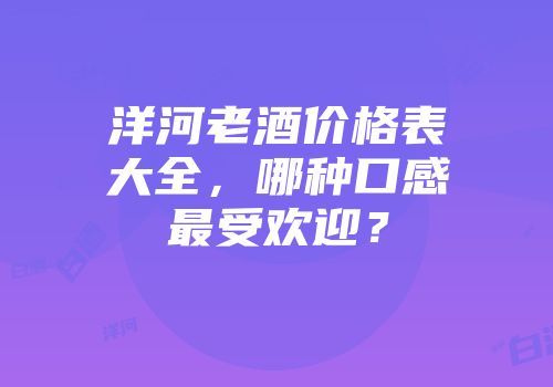 洋河老酒价格表大全，哪种口感最受欢迎？