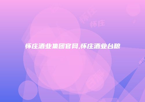 怀庄酒业集团官网,怀庄酒业台粮