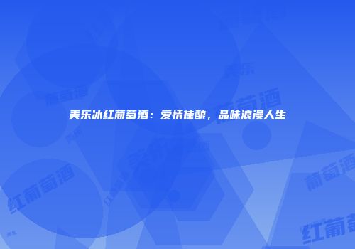 美乐冰红葡萄酒：爱情佳酿，品味浪漫人生