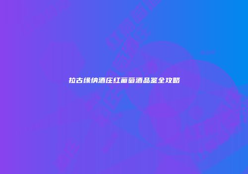 拉古缘纳酒庄红葡萄酒品鉴全攻略
