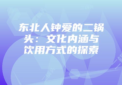 东北人钟爱的二锅头：文化内涵与饮用方式的探索