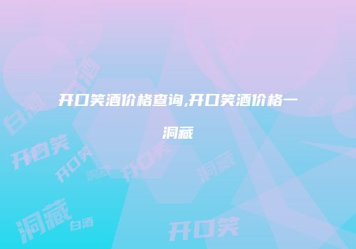 开口笑酒价格查询,开口笑酒价格一洞藏
