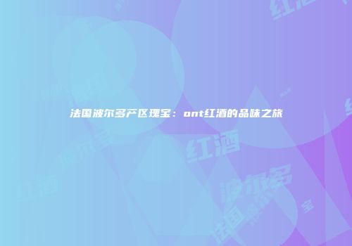 法国波尔多产区瑰宝：ont红酒的品味之旅