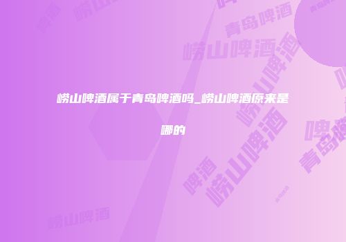崂山啤酒属于青岛啤酒吗_崂山啤酒原来是哪的