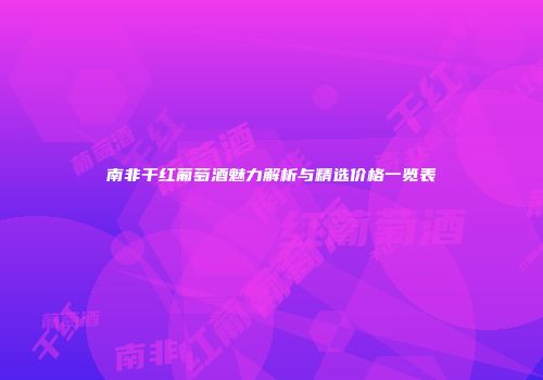 南非干红葡萄酒魅力解析与精选价格一览表
