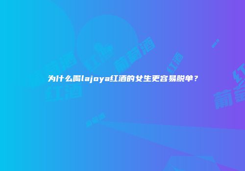 为什么喝lajoya红酒的女生更容易脱单？