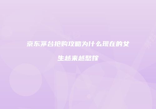 京东茅台抢购攻略为什么现在的女生越来越愁嫁
