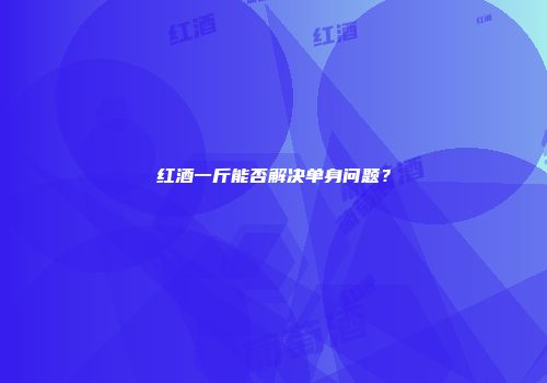 红酒一斤能否解决单身问题？
