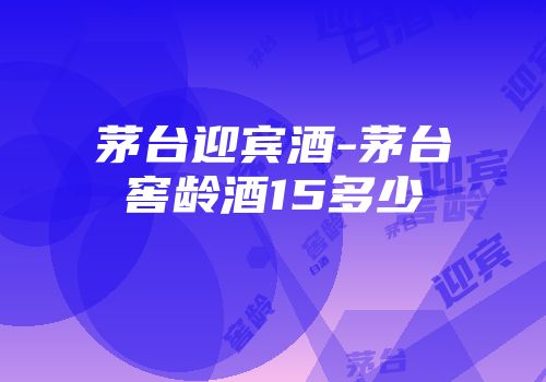 茅台迎宾酒-茅台窖龄酒15多少