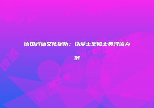 德国啤酒文化探析：以爱士堡修士黄啤酒为例