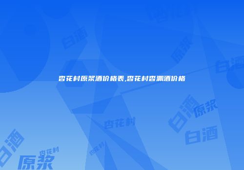 杏花村原浆酒价格表,杏花村杏渊酒价格