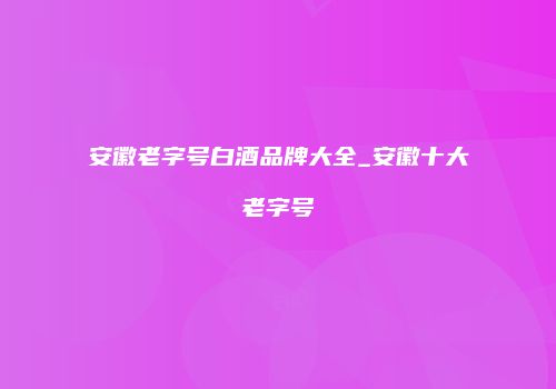 安徽老字号白酒品牌大全_安徽十大老字号