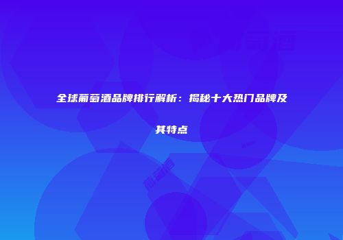 全球葡萄酒品牌排行解析：揭秘十大热门品牌及其特点