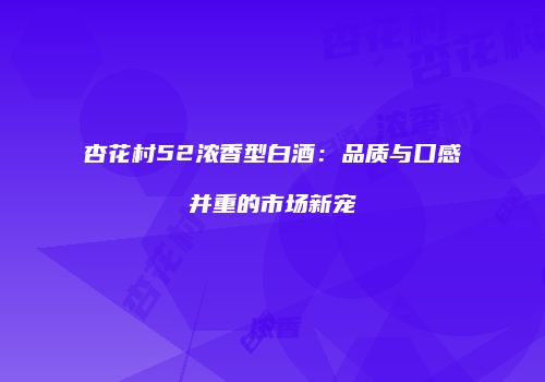 杏花村52浓香型白酒：品质与口感并重的市场新宠