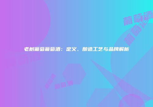 老树葡萄葡萄酒：定义、酿造工艺与品牌解析