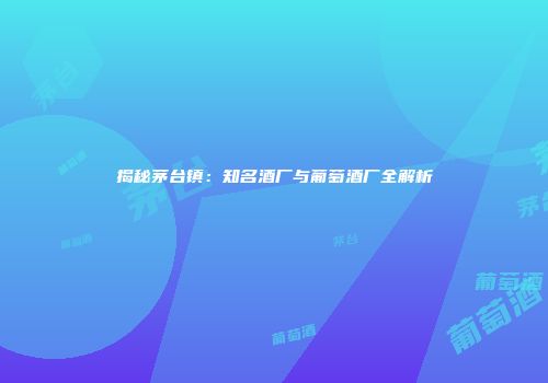 揭秘茅台镇：知名酒厂与葡萄酒厂全解析