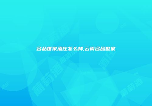 名品世家酒庄怎么样,云南名品世家