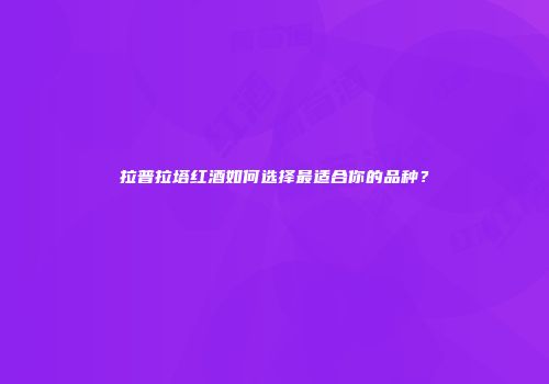 拉普拉塔红酒如何选择最适合你的品种？